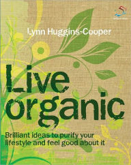 Title: Live Organic: Brilliant ideas to purify your lifestyle and feel good about it, Author: Lynn Huggins-Cooper