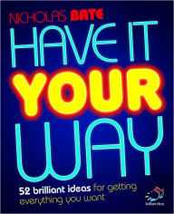 Title: Have it your way: 52 brilliant ideas for getting everything you want, Author: Nicholas Bate