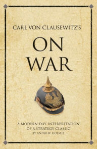 Title: Carl Von Clausewitz's On War: A modern-day interpretation of a strategy classic, Author: Andrew Holmes