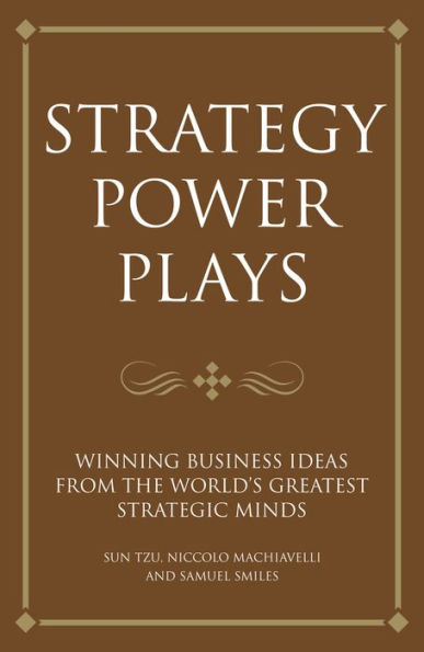 Strategy power plays: Winning business ideas from the world's greatest strategic minds: Sun Tzu, Niccolo Machiavelli and Samuel Smiles