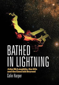 Title: Bathed In Lightning: John McLaughlin, the 60s and the emerald beyond, Author: Colin Harper