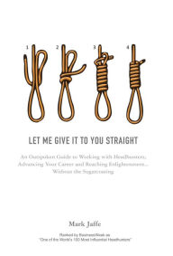 Title: Let Me Give It To You Straight: An Outspoken Guide to Working With Headhunters, Advancing Your Career and Reaching Enlightenment... Without the Sugarcoating, Author: Mark Jaffe