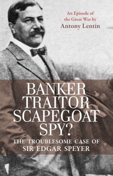Banker, Traitor, Scapegoat, Spy?: The Troublesome Case of Sir Edgar Speyer