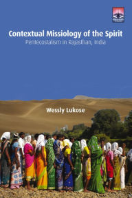Title: Contextual Missiology of the Spirit: Pentecostalism in Rajasthan, India, Author: Wessly Lukose