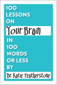 Title: 100 Lessons on Your Brain in 100 Words or Less, Author: Dr.Katie Featherstone