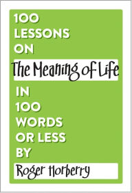 Title: 100 Lessons on The Meaning of Life in 100 Words or Less, Author: Roger Horberry