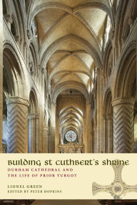 Title: Building St Cuthbert's Shrine: Durham Cathedral and the Life of Prior Turgot, Author: Lionel Green