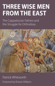 Title: Three Wise Men from the East: The Cappadocian Fathers and the Struggle for Orthodoxy, Author: Patrick Whitworth