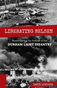 Title: Liberating Belsen: Remembering the Soldiers of the Durham Light Infantry, Author: David Lowther