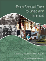 Title: From Special Care to Specialist Treatment: A History of Muckamore Abbey Hospital, Author: Ian Montgomery