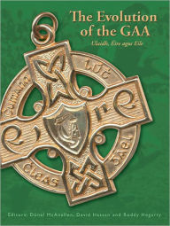 Title: The Evolution of the GAA: Ulaidh, Éire agus Eile, Author: Donal McAnallen