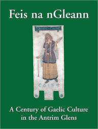 Title: Feis na nGleann: A Century of Gaelic Culture in the Antrim Glens, Author: Eamon Phoenix