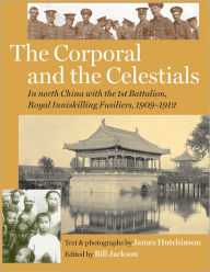 Title: The Corporal and the Celestials: In North China with the Royal Inniskilling Fusiliers, 1909-1912, Author: Bill Jackson