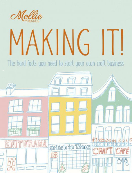 Mollie Makes: Making It!: The Hard Facts You Need to Start Your Own Craft Business