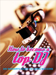 Title: How to become a top DJ: An insider's guide to DJing success, Author: Infinite Ideas