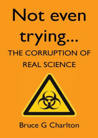 Title: Not Even Trying: The Corruption of Real Science, Author: Bruce G Charlton