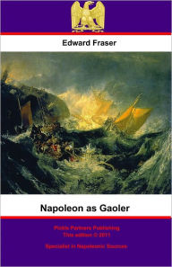 Title: Napoleon As Gaoler: Personal Experiences And Adventures Of British Sailors And Soldiers During The Great Captivity, Author: Edward Fraser