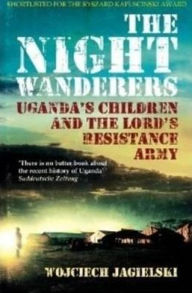 Title: Night Wanderers: Uganda's Children and the Lord's Resistance Army, Author: Wojciech Jagielski