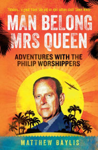 Title: Man Belong Mrs Queen: Adventures with the Philip Worshippers, Author: Matthew Baylis