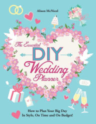 Title: The Essential DIY Wedding Planner: How to Plan Your Big Day In Style, On Time and On Budget!, Author: Alison McNicol