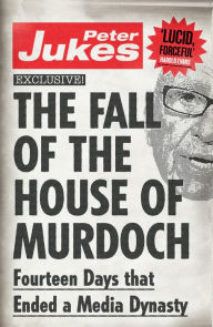 Title: The Fall of the House of Murdoch: Fourteen Days That Ended a Media Dynasty, Author: Peter Jukes