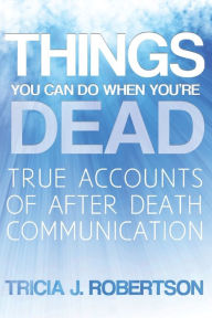 Title: Things You Can Do When You're Dead!: True Accounts of After Death Communication, Author: Tricia J Robertson