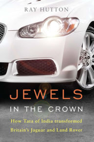 Title: Jewels in the Crown: How Tata of India Transformed Britain's Jaguar and Land Rover, Author: Ray Hutton