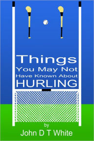 Title: 101 Things You May Not Have Known About Hurling, Author: John DT White