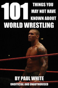 Title: 101 Things You May Not Have Known About World Wrestling, Author: Paul White