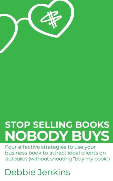 Stop selling books nobody buys: Four effective strategies to use your business book to attract ideal clients on autopilot (without shouting "buy my book")