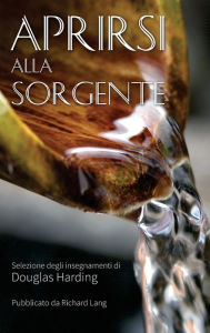 Title: Aprirsi Alla Sorgente: Selezione Degli Insegnamenti Di Douglas Harding, Author: Richard Lang