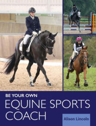 Title: Be Your Own Equine Sports Coach: A Practical Guide to French Classical Equitation and Horsemanship, Author: Alison Lincoln