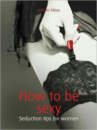 Title: How to be sexy: Seduction tips for women, Author: Infinite Ideas