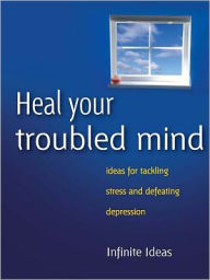 Title: Heal your troubled mind: Ideas for tackling stress and defeating depression, Author: Infinite Ideas