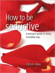 Title: How to be seductive: A woman's guide to being incredibly sexy, Author: Infinite Ideas