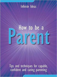 Title: How to be a parent: Tips and techniques for capable, confident and caring parenting, Author: Infinite Ideas