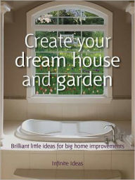 Title: Create your dream house and garden: Brilliant little ideas for big home improvements, Author: Infinite Ideas