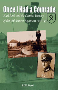 Title: Once I Had a Comrade: Karl Roth and the Combat History of the 36th Panzer Regiment 1939-45, Author: R Byrd