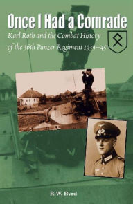Title: Once I Had a Comrade: Karl Roth and the Combat History of the 36th Panzer Regiment 1939-45, Author: R.W. Byrd