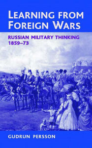 Title: Learning from Foreign Wars: Russian Military Thinking 1859-73, Author: Gudrun Persson