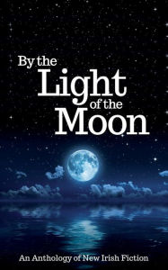 Title: By the Light of the Moon: An Anthology of New Irish Fiction, Author: Maura Barrett