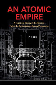 Title: An Atomic Empire: A Technical History of the Rise and Fall of the British Atomic Energy Programme, Author: C N Hill