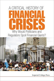 Title: CRITICAL HISTORY OF FINANCIAL CRISES, A: Why Would Politicians and Regulators Spoil Financial Giants?, Author: Haim Kedar-levy