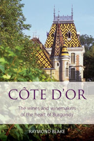 Title: Côte d'Or: The wines and winemakers of the heart of burgundy, Author: Raymond Blake