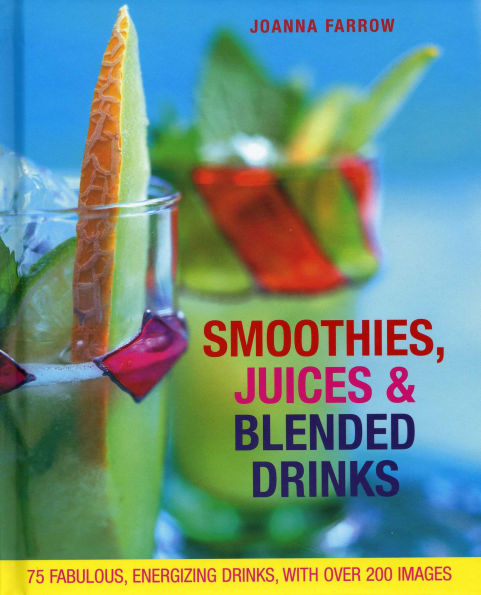 Smoothies, Juices & Blended Drinks: Over 75 Fabulous, Energizing Drinks, With Over 200 Images