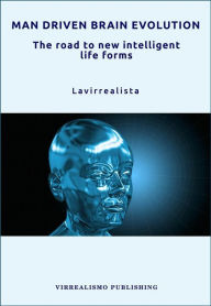 Title: Man Driven Brain Evolution The Road to New Intelligent Life Forms, Author: Lavirrealista