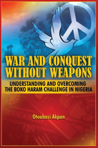 Title: War and Conquest Without Weapons: Tactics and Strategies of Scorching the Phenomenon of Boko Haram in Nigeria, Author: Otoabasi Akpan
