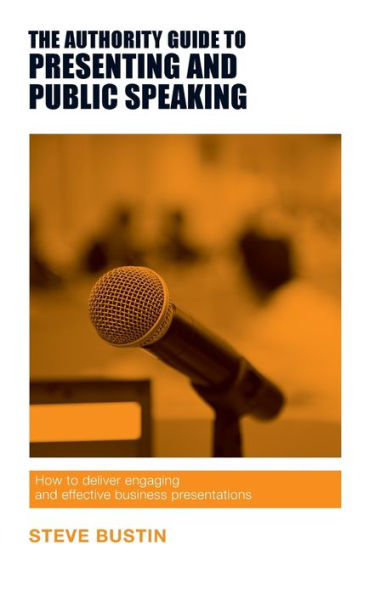 The Authority Guide to Presenting and Public Speaking: How to deliver engaging and effective business presentations