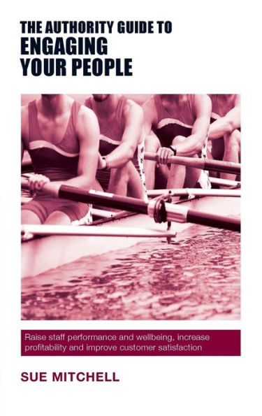 The Authority Guide to Engaging Your People: Raise staff performance and wellbeing, increase profitability and improve customer satisfaction