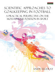 Title: Scientific Approaches to Goalkeeping in Football: A Practical Perspective on the Most Unique Position in Sport, Author: Andy Elleray